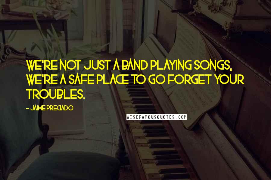 Jaime Preciado Quotes: We're not just a band playing songs, we're a safe place to go forget your troubles.