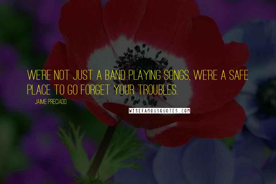 Jaime Preciado Quotes: We're not just a band playing songs, we're a safe place to go forget your troubles.