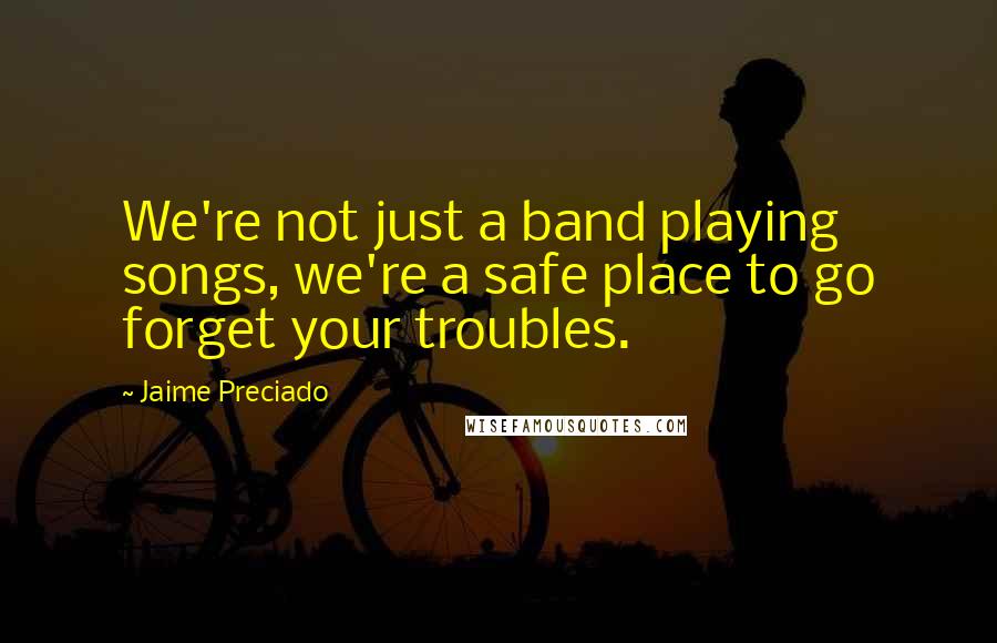 Jaime Preciado Quotes: We're not just a band playing songs, we're a safe place to go forget your troubles.