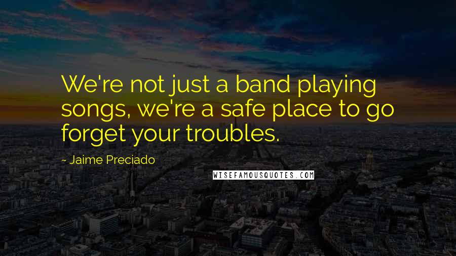 Jaime Preciado Quotes: We're not just a band playing songs, we're a safe place to go forget your troubles.