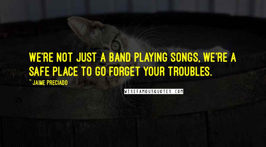 Jaime Preciado Quotes: We're not just a band playing songs, we're a safe place to go forget your troubles.