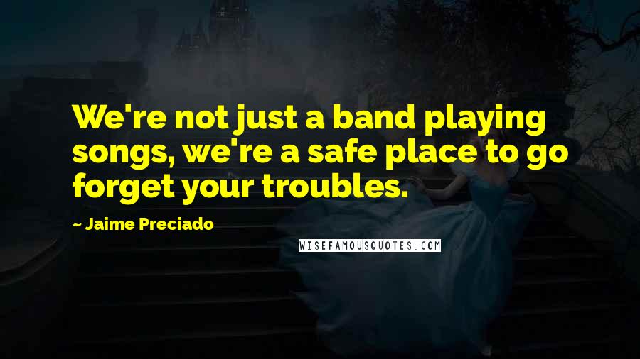 Jaime Preciado Quotes: We're not just a band playing songs, we're a safe place to go forget your troubles.