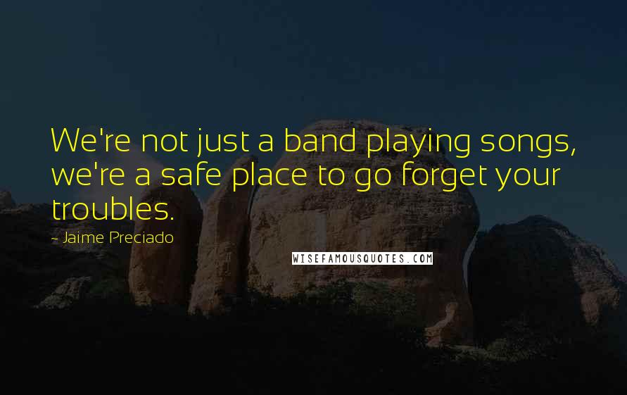 Jaime Preciado Quotes: We're not just a band playing songs, we're a safe place to go forget your troubles.