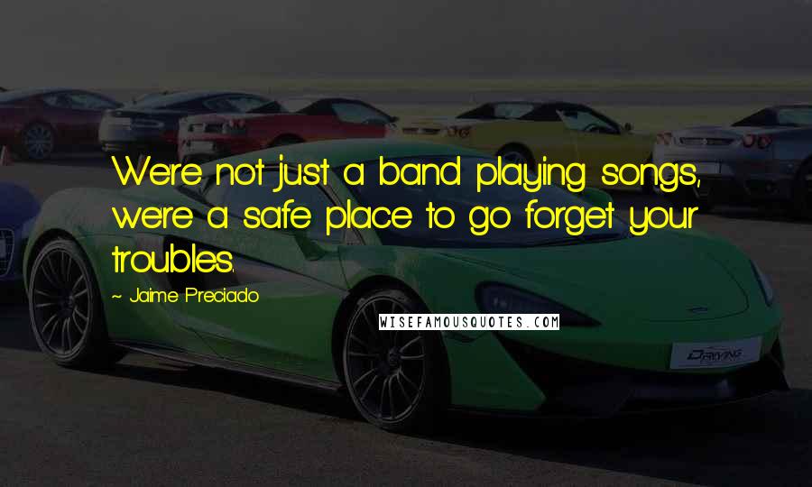 Jaime Preciado Quotes: We're not just a band playing songs, we're a safe place to go forget your troubles.