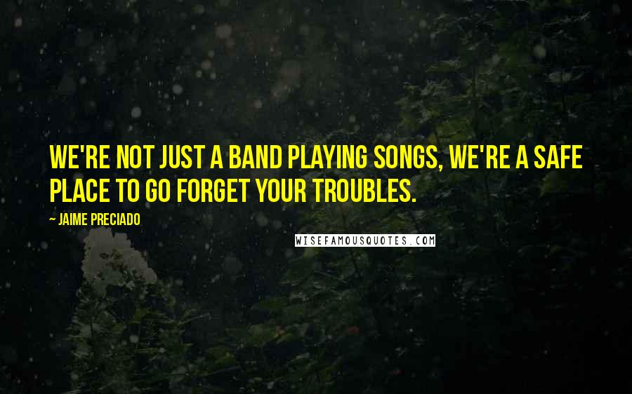 Jaime Preciado Quotes: We're not just a band playing songs, we're a safe place to go forget your troubles.