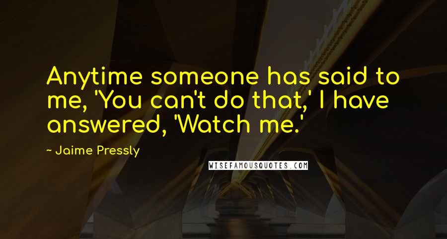 Jaime Pressly Quotes: Anytime someone has said to me, 'You can't do that,' I have answered, 'Watch me.'
