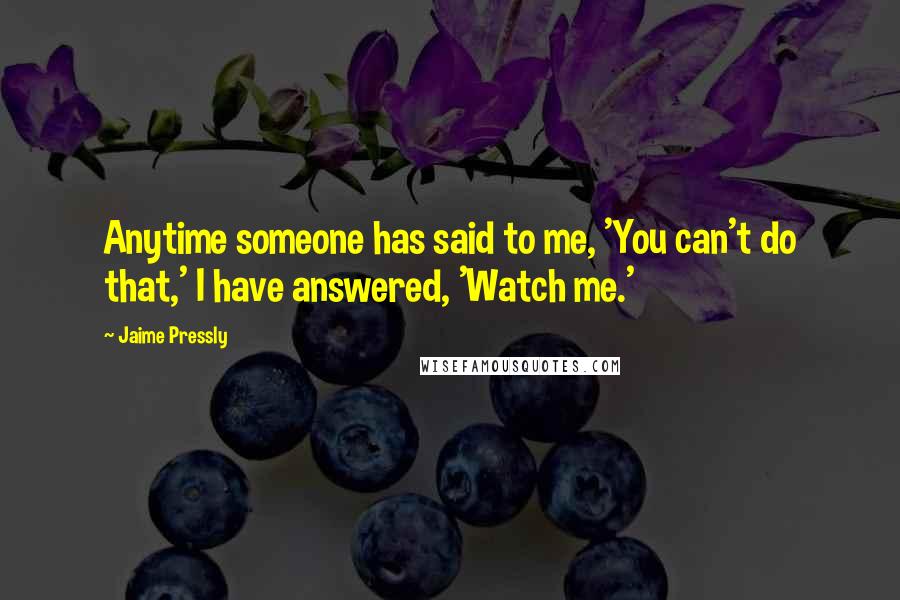 Jaime Pressly Quotes: Anytime someone has said to me, 'You can't do that,' I have answered, 'Watch me.'