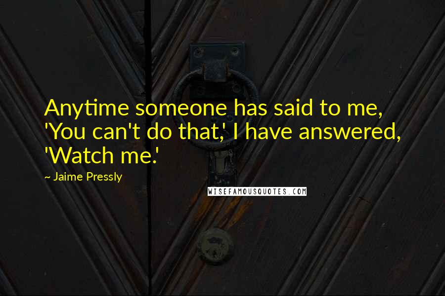 Jaime Pressly Quotes: Anytime someone has said to me, 'You can't do that,' I have answered, 'Watch me.'