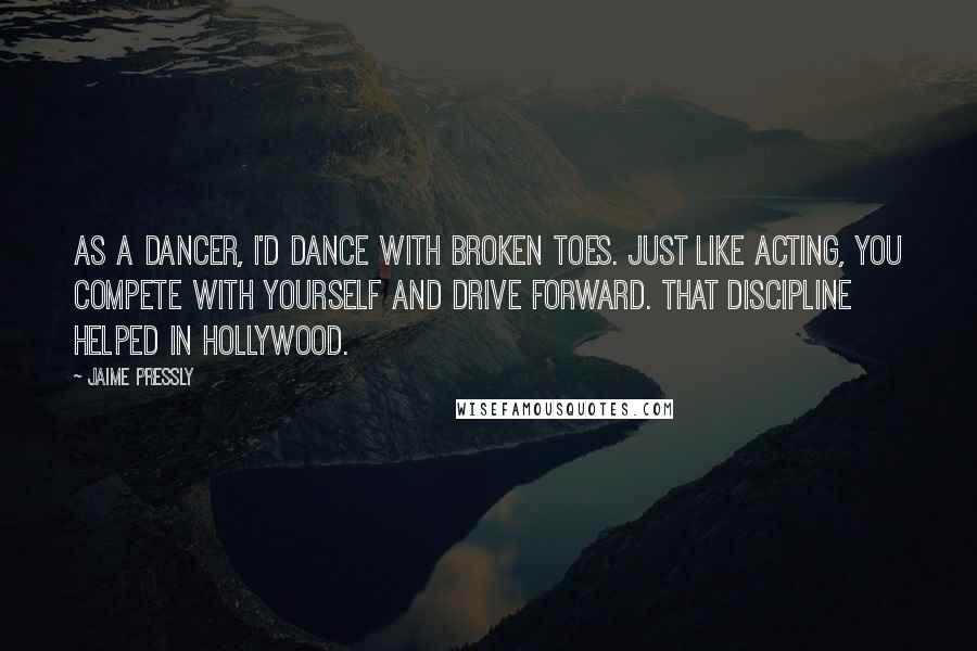 Jaime Pressly Quotes: As a dancer, I'd dance with broken toes. Just like acting, you compete with yourself and drive forward. That discipline helped in Hollywood.