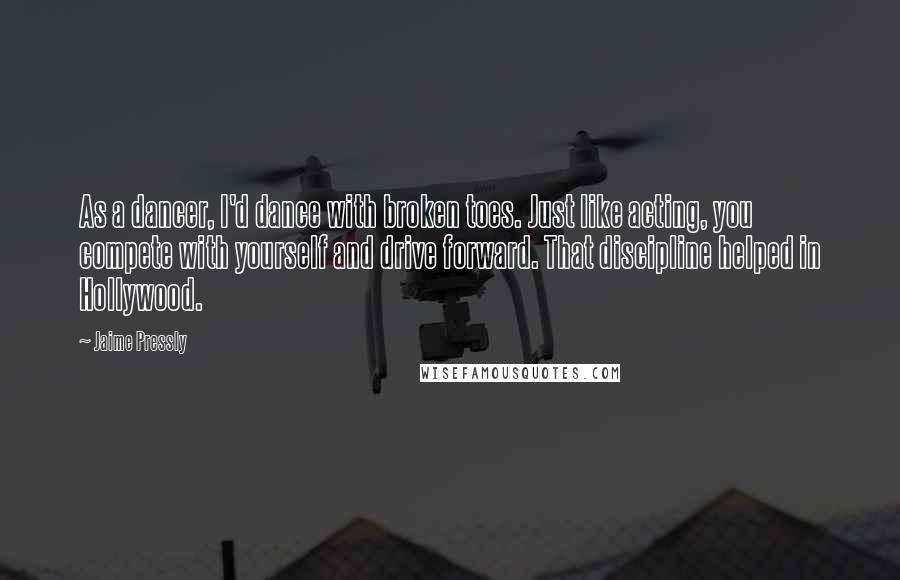 Jaime Pressly Quotes: As a dancer, I'd dance with broken toes. Just like acting, you compete with yourself and drive forward. That discipline helped in Hollywood.