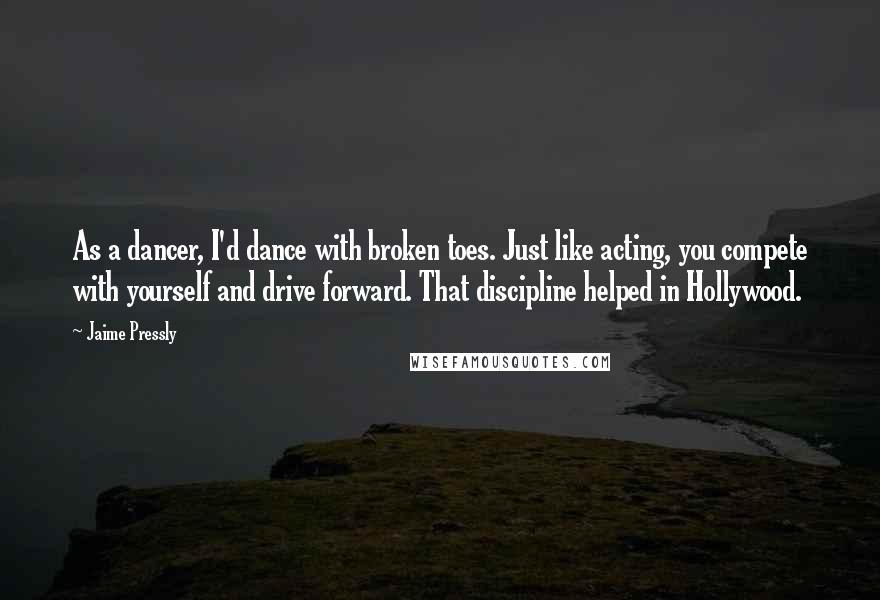 Jaime Pressly Quotes: As a dancer, I'd dance with broken toes. Just like acting, you compete with yourself and drive forward. That discipline helped in Hollywood.