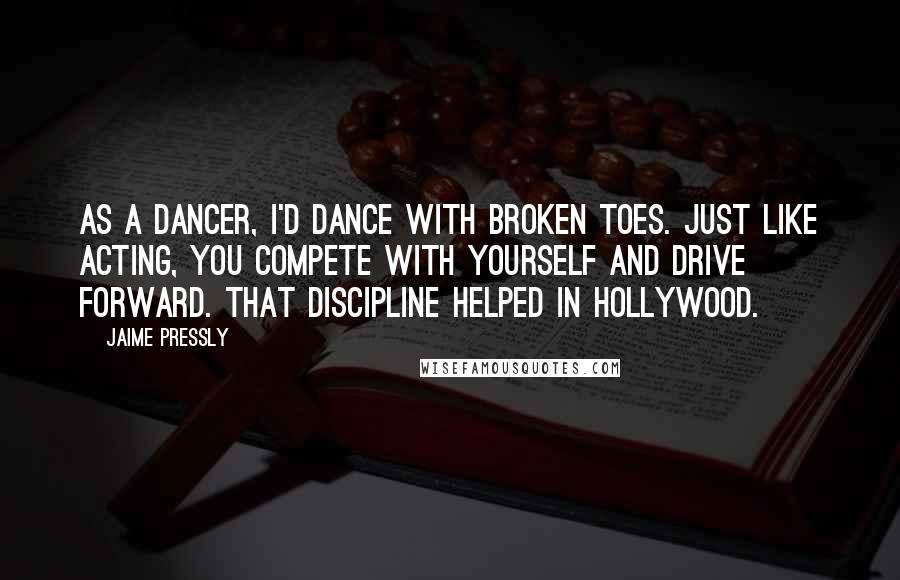 Jaime Pressly Quotes: As a dancer, I'd dance with broken toes. Just like acting, you compete with yourself and drive forward. That discipline helped in Hollywood.