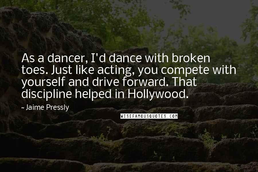 Jaime Pressly Quotes: As a dancer, I'd dance with broken toes. Just like acting, you compete with yourself and drive forward. That discipline helped in Hollywood.