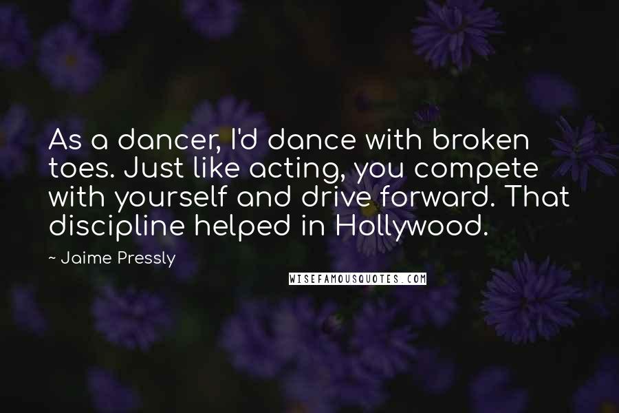 Jaime Pressly Quotes: As a dancer, I'd dance with broken toes. Just like acting, you compete with yourself and drive forward. That discipline helped in Hollywood.