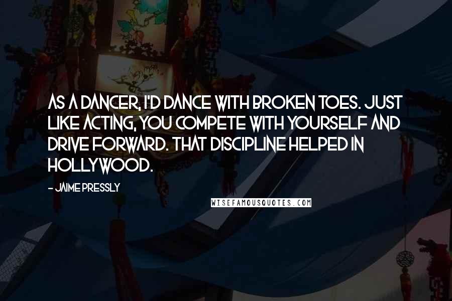 Jaime Pressly Quotes: As a dancer, I'd dance with broken toes. Just like acting, you compete with yourself and drive forward. That discipline helped in Hollywood.