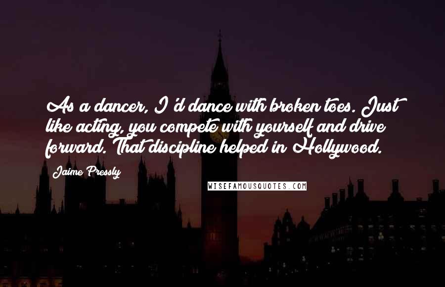 Jaime Pressly Quotes: As a dancer, I'd dance with broken toes. Just like acting, you compete with yourself and drive forward. That discipline helped in Hollywood.