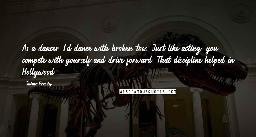 Jaime Pressly Quotes: As a dancer, I'd dance with broken toes. Just like acting, you compete with yourself and drive forward. That discipline helped in Hollywood.