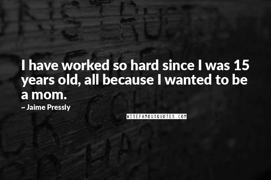 Jaime Pressly Quotes: I have worked so hard since I was 15 years old, all because I wanted to be a mom.