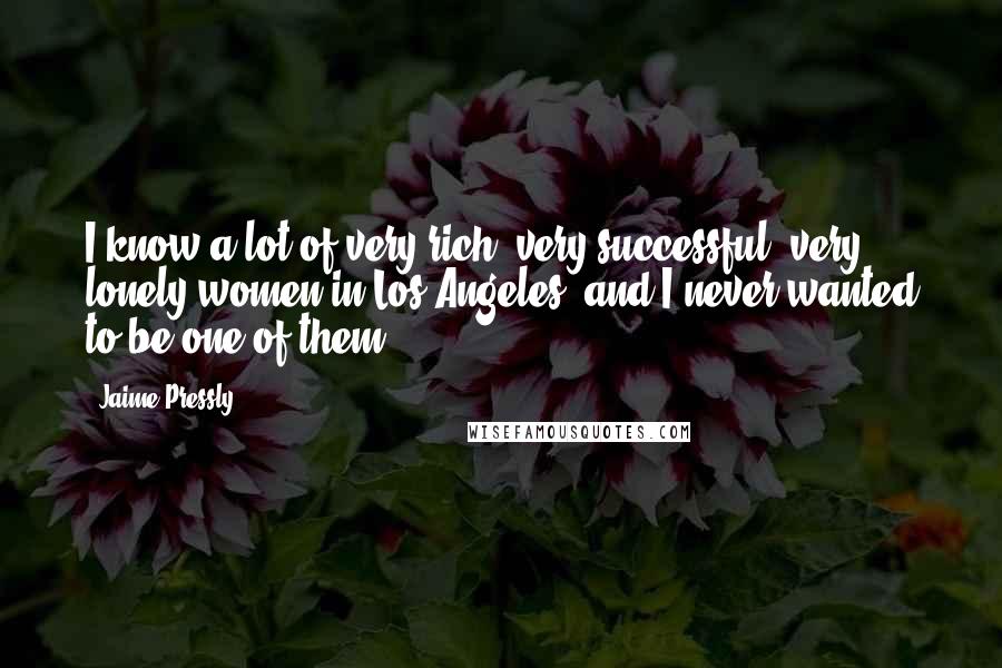 Jaime Pressly Quotes: I know a lot of very rich, very successful, very lonely women in Los Angeles, and I never wanted to be one of them.