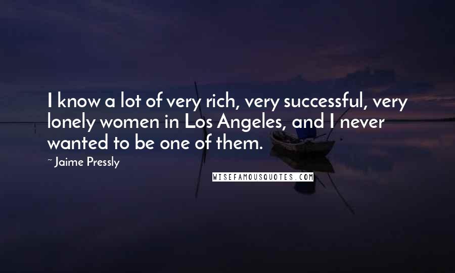Jaime Pressly Quotes: I know a lot of very rich, very successful, very lonely women in Los Angeles, and I never wanted to be one of them.
