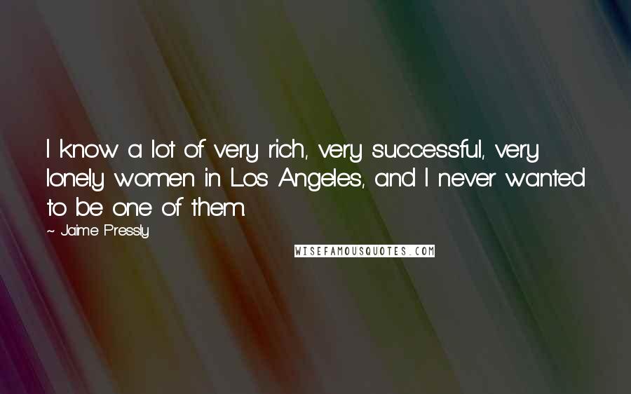 Jaime Pressly Quotes: I know a lot of very rich, very successful, very lonely women in Los Angeles, and I never wanted to be one of them.