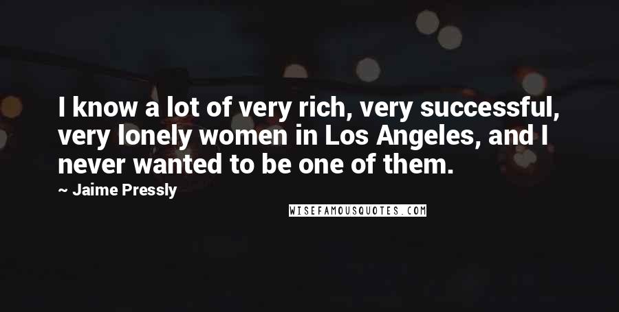 Jaime Pressly Quotes: I know a lot of very rich, very successful, very lonely women in Los Angeles, and I never wanted to be one of them.