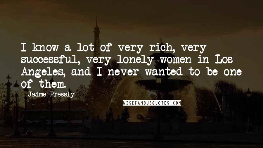 Jaime Pressly Quotes: I know a lot of very rich, very successful, very lonely women in Los Angeles, and I never wanted to be one of them.