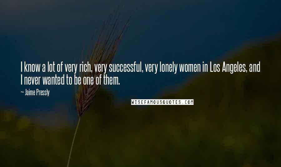 Jaime Pressly Quotes: I know a lot of very rich, very successful, very lonely women in Los Angeles, and I never wanted to be one of them.