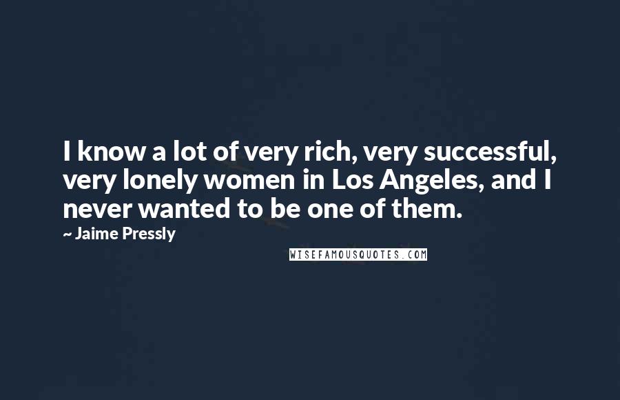 Jaime Pressly Quotes: I know a lot of very rich, very successful, very lonely women in Los Angeles, and I never wanted to be one of them.