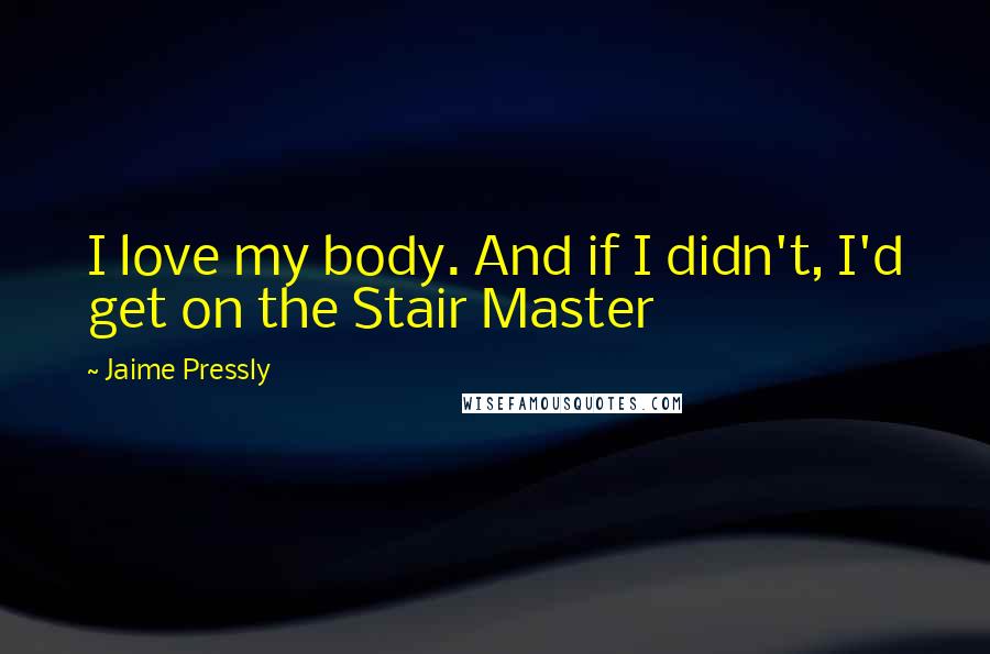 Jaime Pressly Quotes: I love my body. And if I didn't, I'd get on the Stair Master