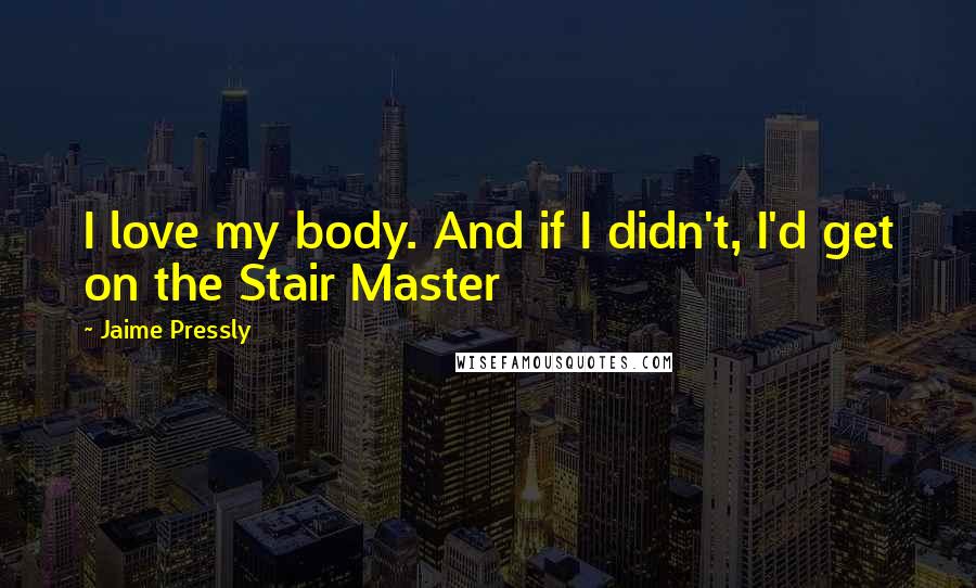 Jaime Pressly Quotes: I love my body. And if I didn't, I'd get on the Stair Master