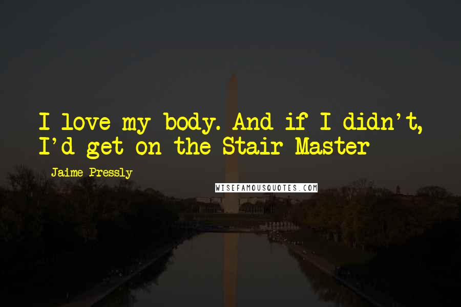 Jaime Pressly Quotes: I love my body. And if I didn't, I'd get on the Stair Master