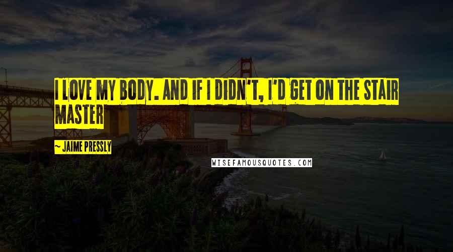 Jaime Pressly Quotes: I love my body. And if I didn't, I'd get on the Stair Master