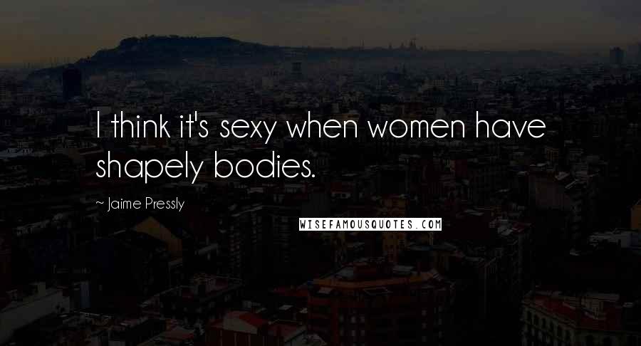 Jaime Pressly Quotes: I think it's sexy when women have shapely bodies.