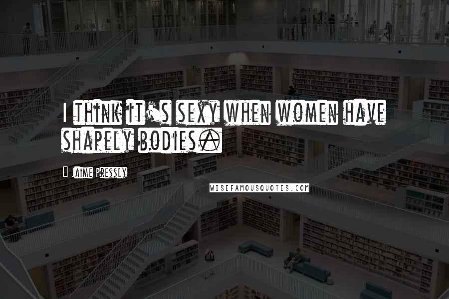 Jaime Pressly Quotes: I think it's sexy when women have shapely bodies.
