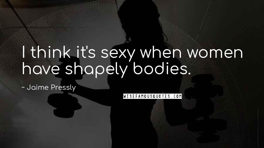 Jaime Pressly Quotes: I think it's sexy when women have shapely bodies.