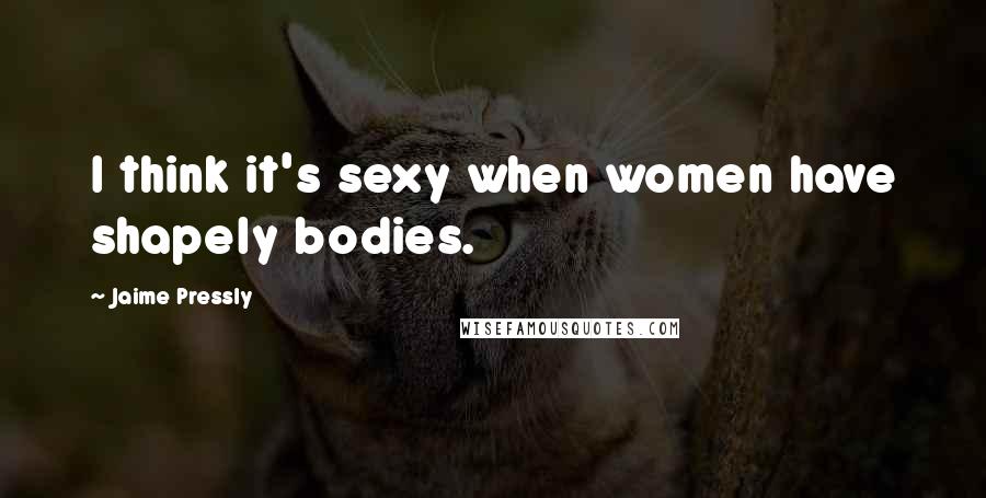 Jaime Pressly Quotes: I think it's sexy when women have shapely bodies.