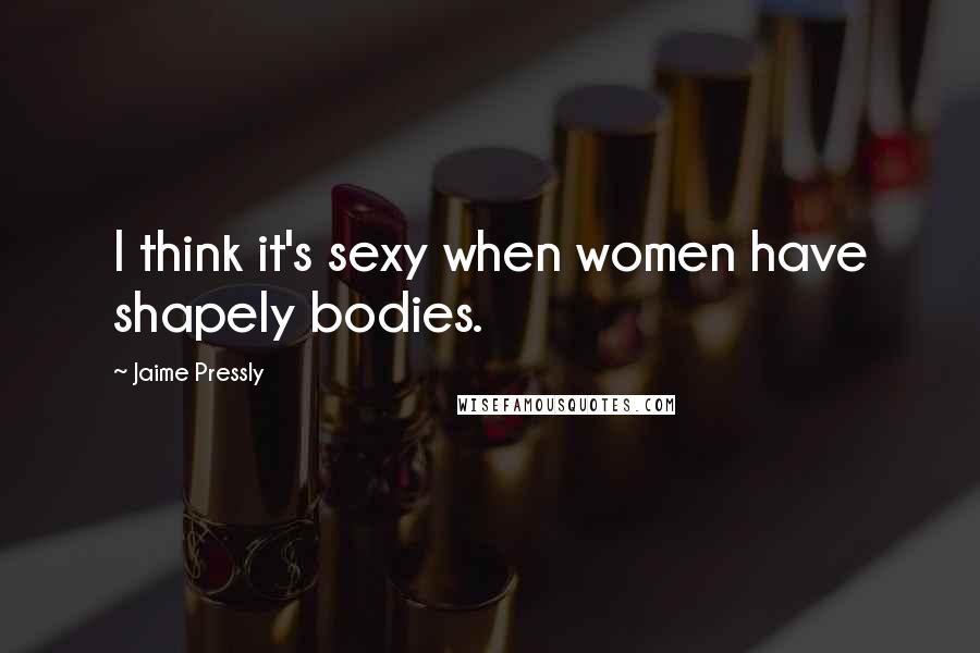 Jaime Pressly Quotes: I think it's sexy when women have shapely bodies.