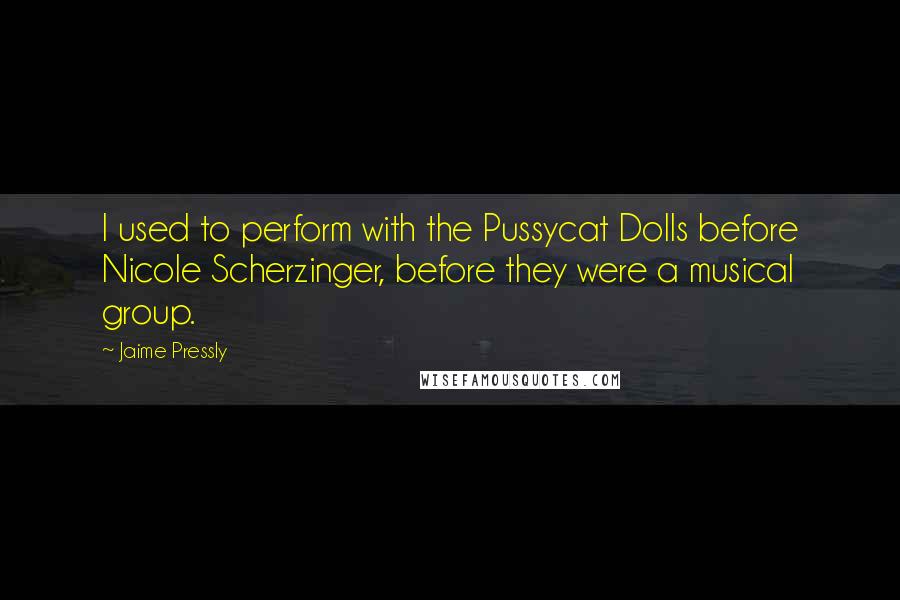 Jaime Pressly Quotes: I used to perform with the Pussycat Dolls before Nicole Scherzinger, before they were a musical group.