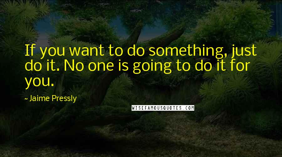 Jaime Pressly Quotes: If you want to do something, just do it. No one is going to do it for you.