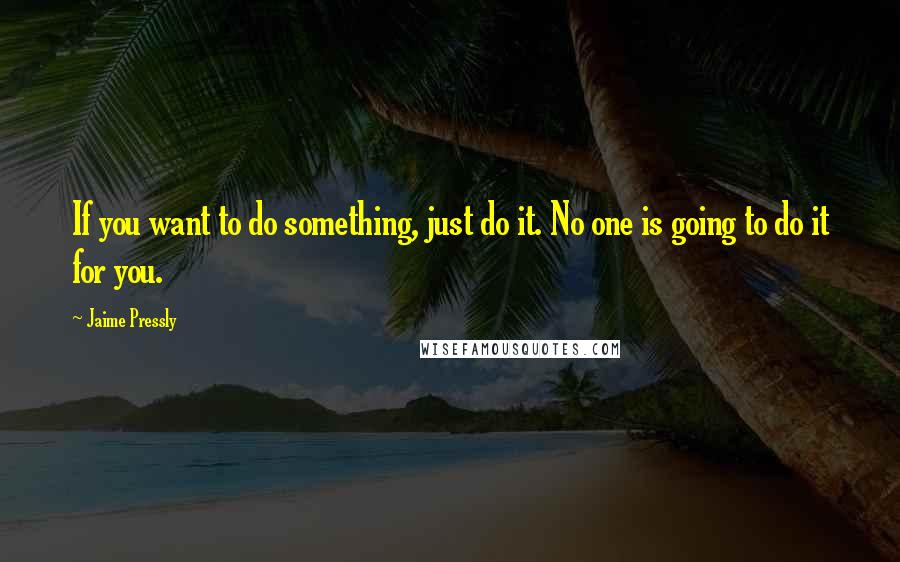 Jaime Pressly Quotes: If you want to do something, just do it. No one is going to do it for you.