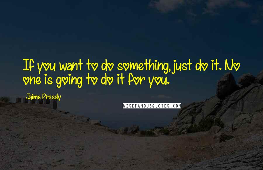 Jaime Pressly Quotes: If you want to do something, just do it. No one is going to do it for you.
