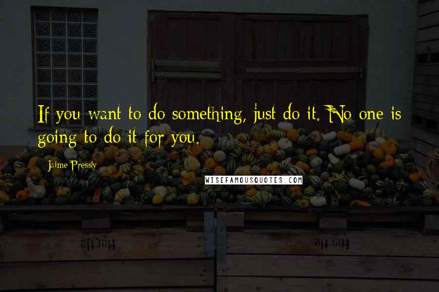 Jaime Pressly Quotes: If you want to do something, just do it. No one is going to do it for you.