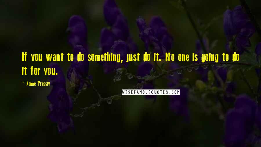 Jaime Pressly Quotes: If you want to do something, just do it. No one is going to do it for you.