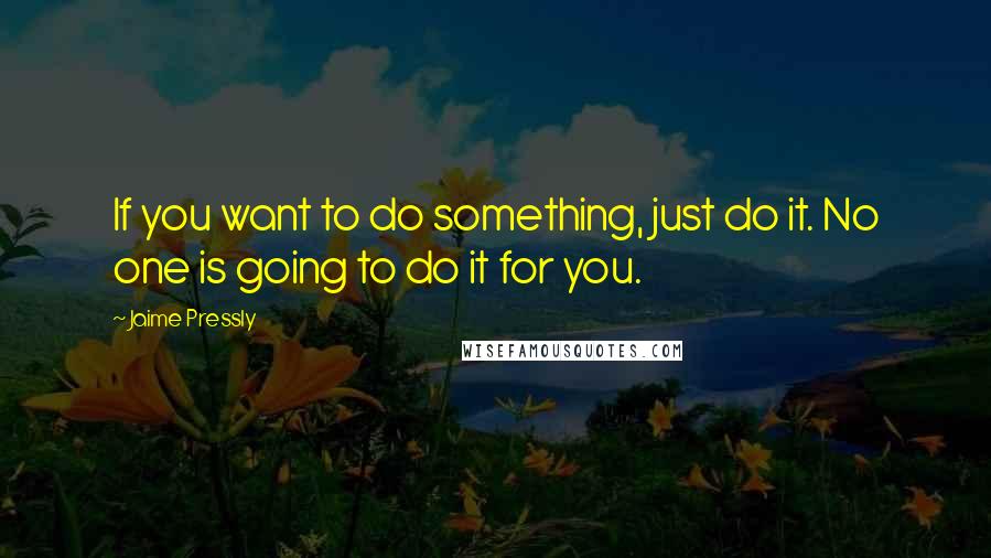 Jaime Pressly Quotes: If you want to do something, just do it. No one is going to do it for you.