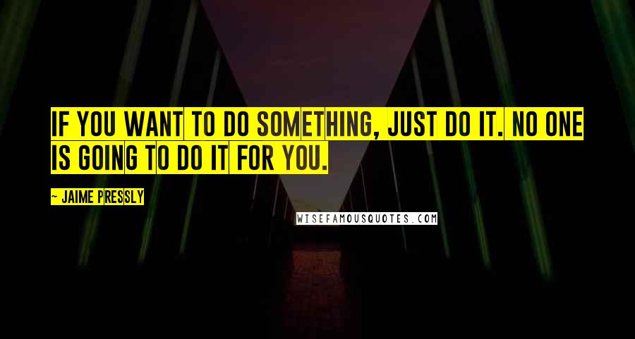 Jaime Pressly Quotes: If you want to do something, just do it. No one is going to do it for you.