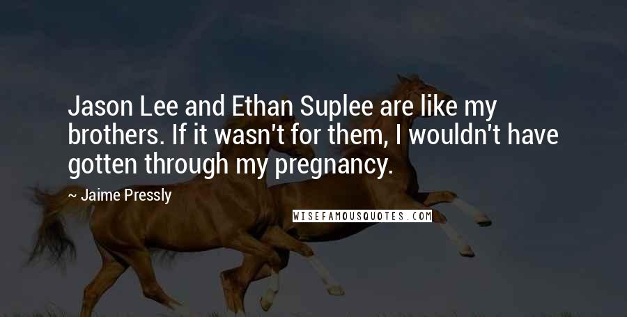 Jaime Pressly Quotes: Jason Lee and Ethan Suplee are like my brothers. If it wasn't for them, I wouldn't have gotten through my pregnancy.