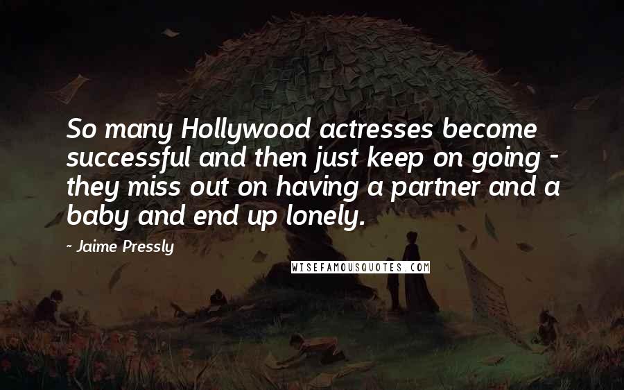 Jaime Pressly Quotes: So many Hollywood actresses become successful and then just keep on going - they miss out on having a partner and a baby and end up lonely.