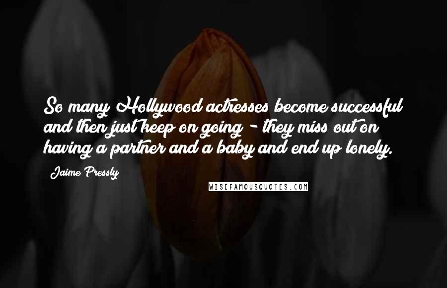 Jaime Pressly Quotes: So many Hollywood actresses become successful and then just keep on going - they miss out on having a partner and a baby and end up lonely.