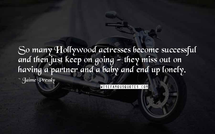 Jaime Pressly Quotes: So many Hollywood actresses become successful and then just keep on going - they miss out on having a partner and a baby and end up lonely.